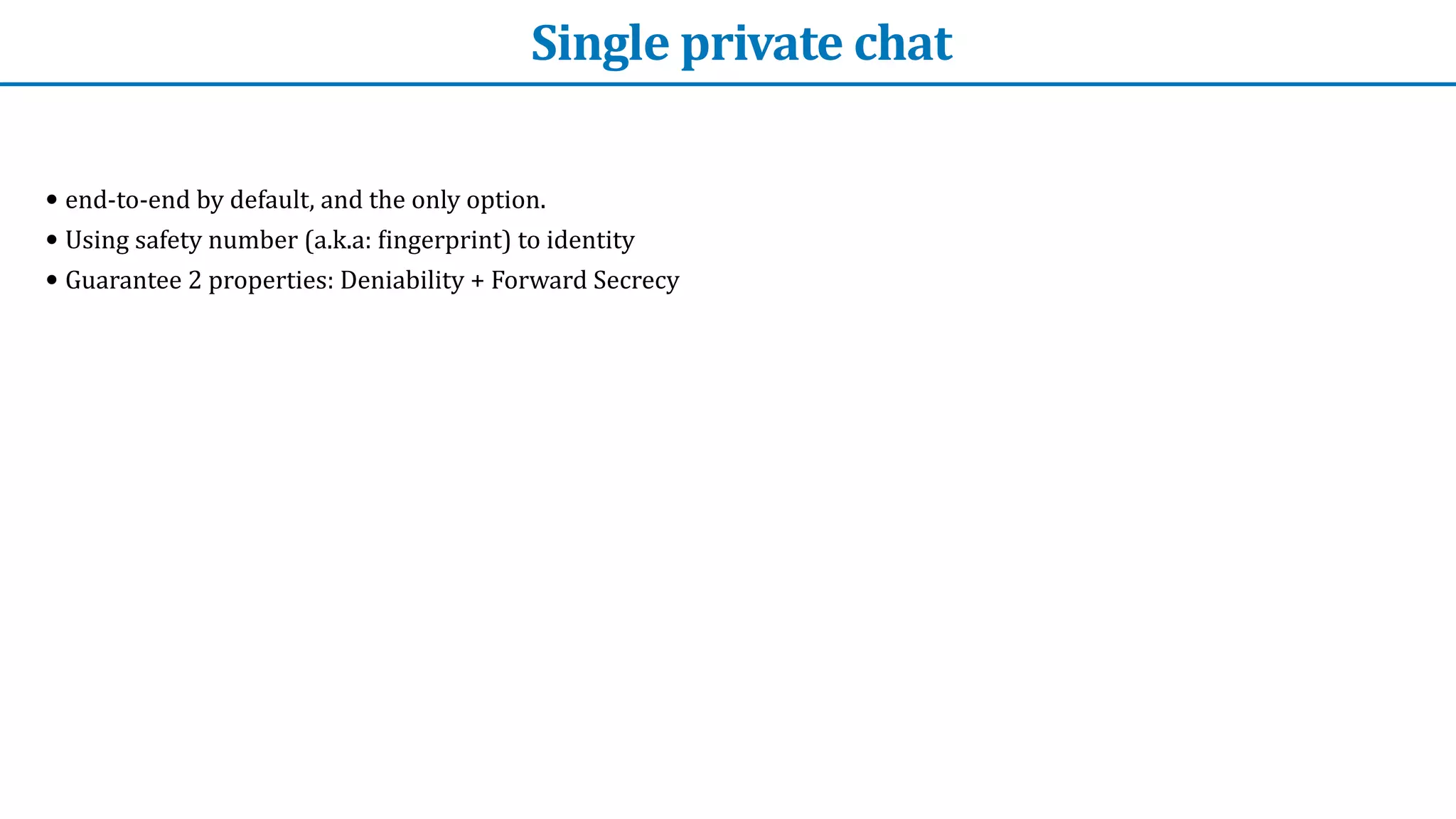Single	private	chat
• end-to-end	by	default,	and	the	only	option.


• Using	safety	number	(a.k.a:	
f
ingerprint)	to	identity


• Guarantee	2	properties:	Deniability	+	Forward	Secrecy
 