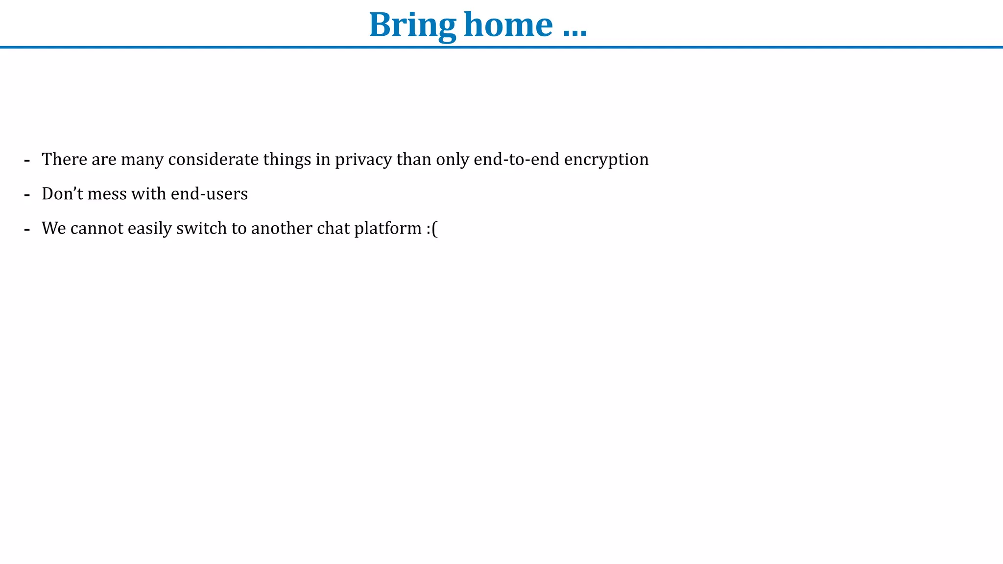 Bring	home	…
- There	are	many	considerate	things	in	privacy	than	only	end-to-end	encryption


- Don’t	mess	with	end-users	


- We	cannot	easily	switch	to	another	chat	platform	:(
 