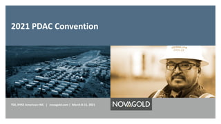 2021 PDAC Convention
TSX, NYSE American: NG | novagold.com | March 8-11, 2021
 
