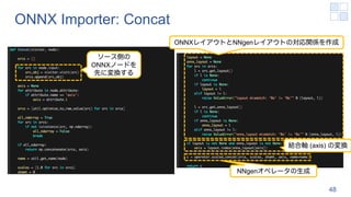 ONNX Importer: Concat
48
ソース側の
ONNXノードを
先に変換する
ONNXレイアウトとNNgenレイアウトの対応関係を作成
結合軸 (axis) の変換
NNgenオペレータの生成
 