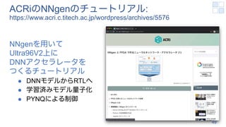 ACRiのNNgenのチュートリアル:
https://www.acri.c.titech.ac.jp/wordpress/archives/5576
NNgenを用いて
Ultra96V2上に
DNNアクセラレータを
つくるチュートリアル
l DNNモデルからRTLへ
l 学習済みモデル量子化
l PYNQによる制御
49
 