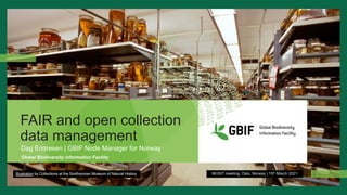 FAIR and open collection
data management
Dag Endresen | GBIF Node Manager for Norway
MUSIT meeting, Oslo, Norway | 15th March 2021
Global Biodiversity Information Facility
Illustration by Collections at the Smithsonian Museum of Natural History
 
