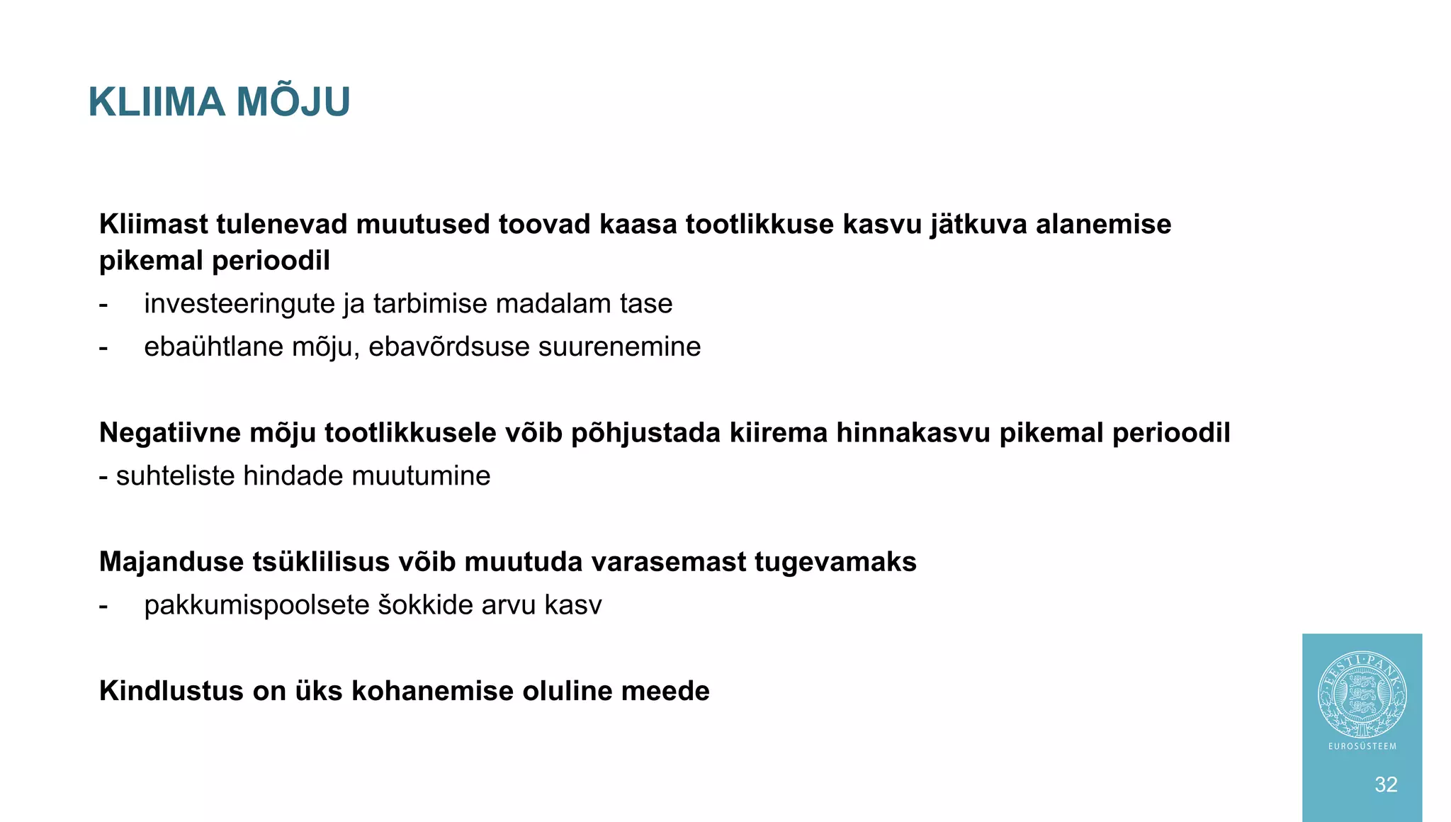 Kliimast tulenevad muutused toovad kaasa tootlikkuse kasvu jätkuva alanemise
pikemal perioodil
- investeeringute ja tarbimise madalam tase
- ebaühtlane mõju, ebavõrdsuse suurenemine
Negatiivne mõju tootlikkusele võib põhjustada kiirema hinnakasvu pikemal perioodil
- suhteliste hindade muutumine
Majanduse tsüklilisus võib muutuda varasemast tugevamaks
- pakkumispoolsete šokkide arvu kasv
Kindlustus on üks kohanemise oluline meede
KLIIMA MÕJU
32
 