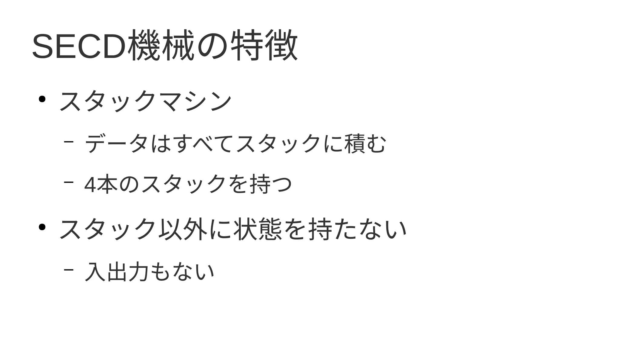 SECD機械の特徴
●
スタックマシン
– データはすべてスタックに積む
– 4本のスタックを持つ
●
スタック以外に状態を持たない
– 入出力もない
 