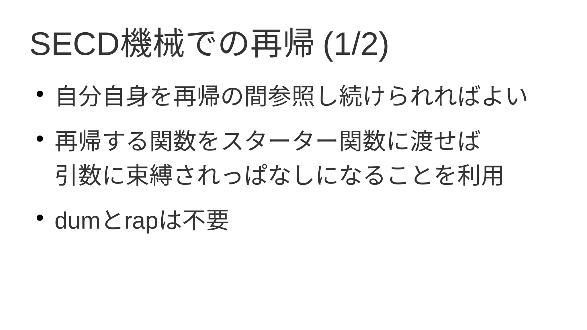 SECD機械での再帰 (1/2)
●
自分自身を再帰の間参照し続けられればよい
●
再帰する関数をスターター関数に渡せば
引数に束縛されっぱなしになることを利用
●
dumとrapは不要
 
