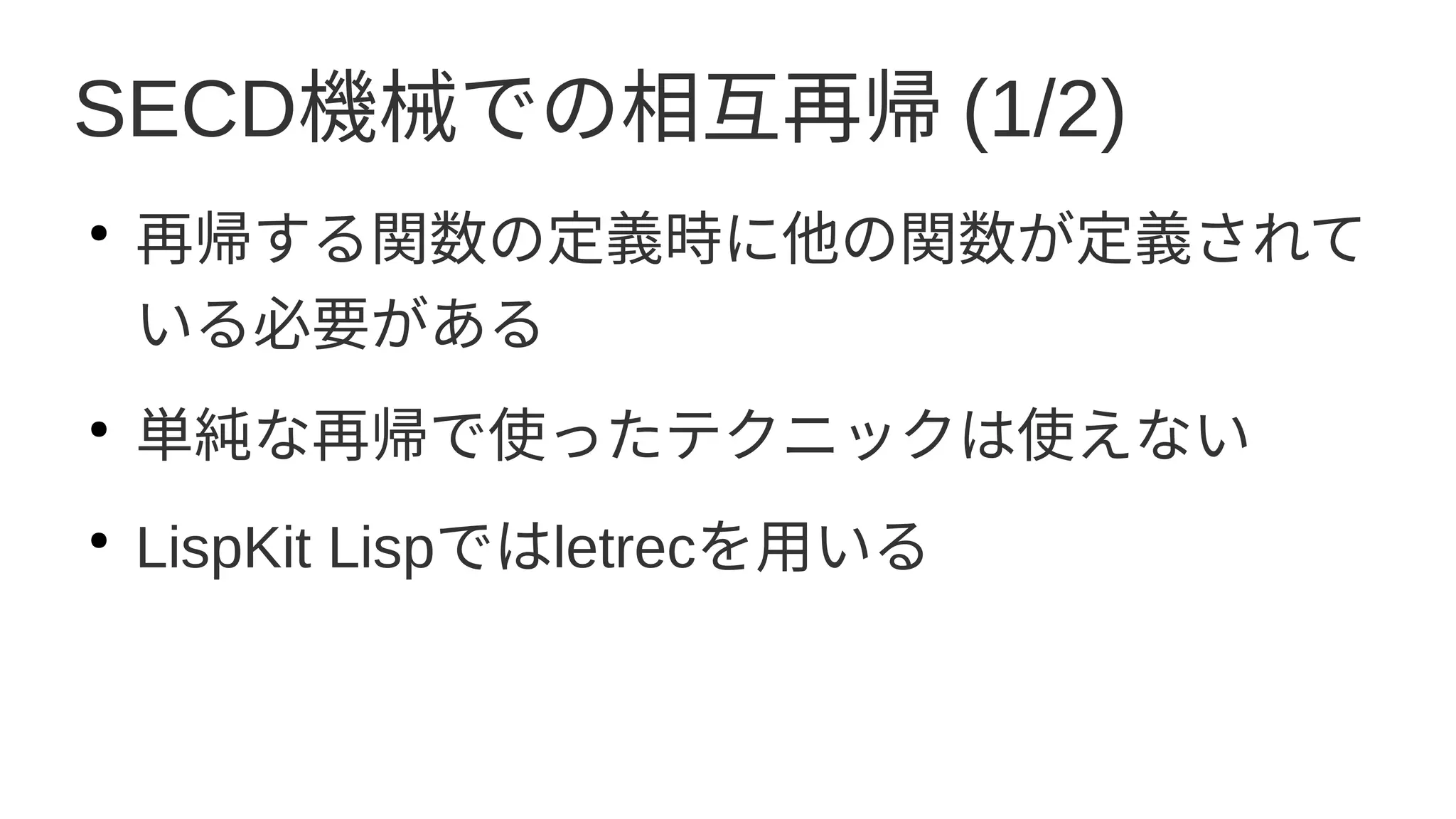 SECD機械での相互再帰 (1/2)
●
再帰する関数の定義時に他の関数が定義されて
いる必要がある
●
単純な再帰で使ったテクニックは使えない
●
LispKit Lispではletrecを用いる
 