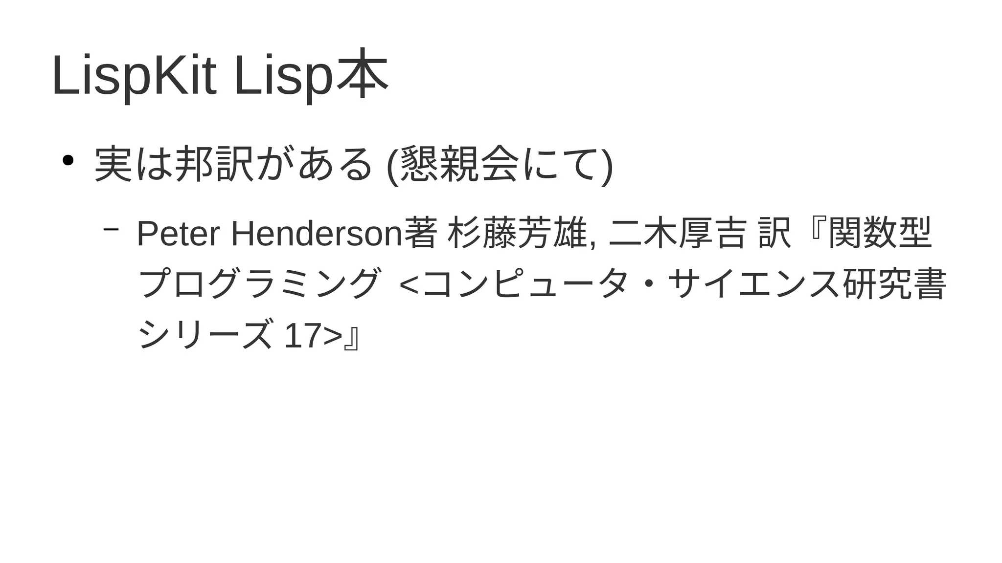 LispKit Lisp本
●
実は邦訳がある (懇親会にて)
– Peter Henderson著 杉藤芳雄, 二木厚吉 訳『関数型
プログラミング <コンピュータ・サイエンス研究書
シリーズ 17>』
 