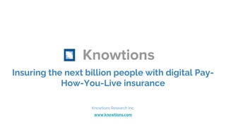 Knowtions
Knowtions Research Inc.
www.knowtions.com
Insuring the next billion people with digital Pay-
How-You-Live insurance
 