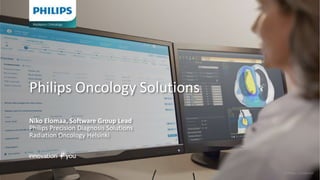 © Philips - Confidential
Niko Elomaa, Software Group Lead
Philips Precision Diagnosis Solutions
Radiation Oncology Helsinki
Philips Oncology Solutions
 