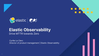 1
Elastic Observability
Drive MTTR towards Zero
Cyrille Le Clerc
Director of product management | Elastic Observability
 