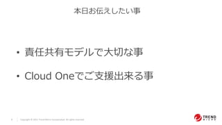 3 Copyright © 2021 Trend Micro Incorporated. All rights reserved.
• 責任共有モデルで大切な事
• Cloud Oneでご支援出来る事
本日お伝えしたい事
 