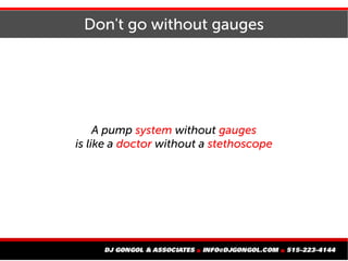 Don't go without gauges
A pump system without gauges
is like a doctor without a stethoscope
 