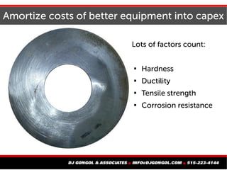 Amortize costs of better equipment into capex
Lots of factors count:

Hardness

Ductility

Tensile strength

Corrosion...