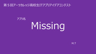 Missing
第５回アーツカレッジ高校生ITアプリアイデアコンテスト
アプリ名
M.T
 