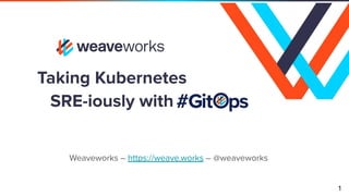 Taking Kubernetes
SRE-iously with
1
Weaveworks – https://weave.works – @weaveworks
 