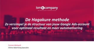 Carmen Wielaard
Online Advertising Specialist
De Hagakure methode
Zo versimpel je de structuur van jouw Google Ads-account
voor optimaal resultaat en meer automatisering
 