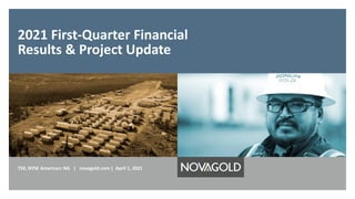 2021 First-Quarter Financial
Results & Project Update
TSX, NYSE American: NG | novagold.com | April 1, 2021
 