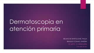 Dermatoscopia en
atención primaria
BELANCHE BARTOLOMÉ, PAULA
BRAULIO COMAS, SANDRA
R1 MFYC. C.S REBOLERÍA
6 DE ABRIL DE 2021
 