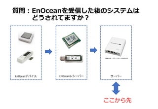 質問︓EnOceanを受信した後のシステムは
どうされてますか︖
EnOceanデバイス EnOceanレシーバー サーバー
ここから先
画像引⽤︓ぷらっとホーム株式会社
 