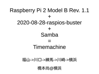Raspberry Pi 2 Model B Rev. 1.1
+
2020-08-28-raspios-buster
+
Samba
=
Timemachine
福山->川口->練馬->川崎->横浜
橋本尚@横浜
 