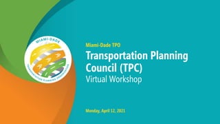 Miami-Dade TPO
Transportation Planning
Council (TPC)
Virtual Workshop
Monday, April 12, 2021
 