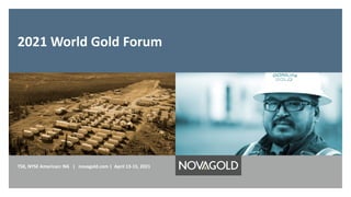 2021 World Gold Forum
TSX, NYSE American: NG | novagold.com | April 13-15, 2021
 