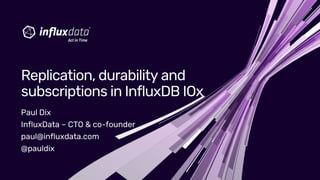 Paul Dix
InfluxData – CTO & co-founder
paul@influxdata.com
@pauldix
Replication, durability and
subscriptions in InfluxDB IOx
 