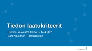 Tiedon laatukriteerit
Kuntien keskustelutilaisuus 14.4.2021
Essi Kaukonen, Tilastokeskus
 