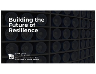 A n n e C o p e
C h i e f E n g i n e e r
I n s u r a n c e I n s t i t u t e f o r
B u s i n e s s & H o m e S a f e t y
Building the
Future of
Resilience
 