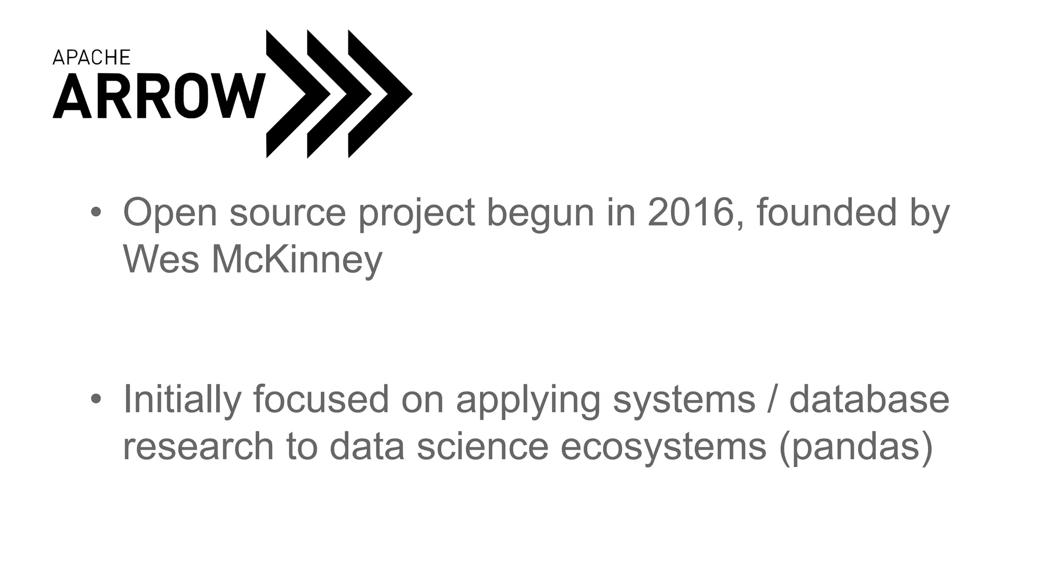 • Open source project begun in 2016, founded by
Wes McKinney
• Initially focused on applying systems / database
research to data science ecosystems (pandas)
 