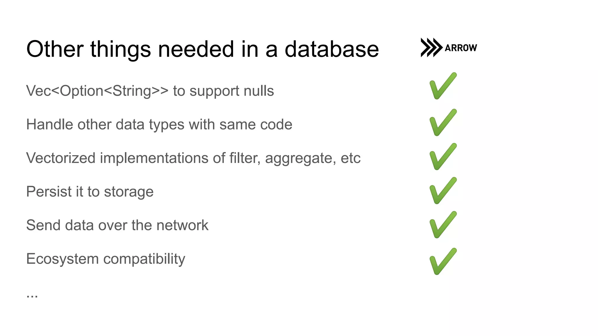 Other things needed in a database
Vec<Option<String>> to support nulls
Handle other data types with same code
Vectorized implementations of filter, aggregate, etc
Persist it to storage
Send data over the network
Ecosystem compatibility
...
 