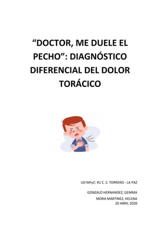 “DOCTOR, ME DUELE EL
PECHO”: DIAGNÓSTICO
DIFERENCIAL DEL DOLOR
TORÁCICO
UD MFyC: R1 C. S. TORRERO - LA PAZ
GONZALO HERNANDEZ, GEMMA
MORA MARTINEZ, HELENA
20 ABRIL 2020
 