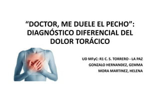 “DOCTOR, ME DUELE EL PECHO”:
DIAGNÓSTICO DIFERENCIAL DEL
DOLOR TORÁCICO
UD MFyC: R1 C. S. TORRERO - LA PAZ
GONZALO HERNANDEZ, GEMMA
MORA MARTINEZ, HELENA
 