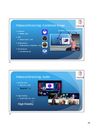 28
Videoconferencing: Combined Image
— mmhmm
— mmhmm.app
— OBS
— obsproject.com
— SnapCamera
— snapcamera.snapchat.com
— ChromaCam
— chromacam.me
Face
Content Background
55
Videoconferencing: Audio
— Spatial Chat
— spatial.chat
— High Fidelity
— highfidelity.com
56
 
