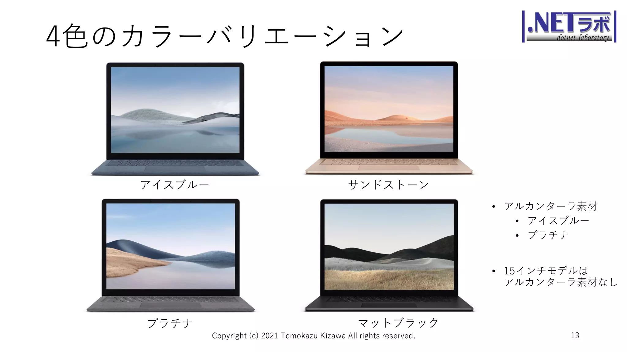 4色のカラーバリエーション
• アルカンターラ素材
• アイスブルー
• プラチナ
• 15インチモデルは
アルカンターラ素材なし
Copyright (c) 2021 Tomokazu Kizawa All rights reserved. 13
アイスブルー サンドストーン
プラチナ マットブラック
 