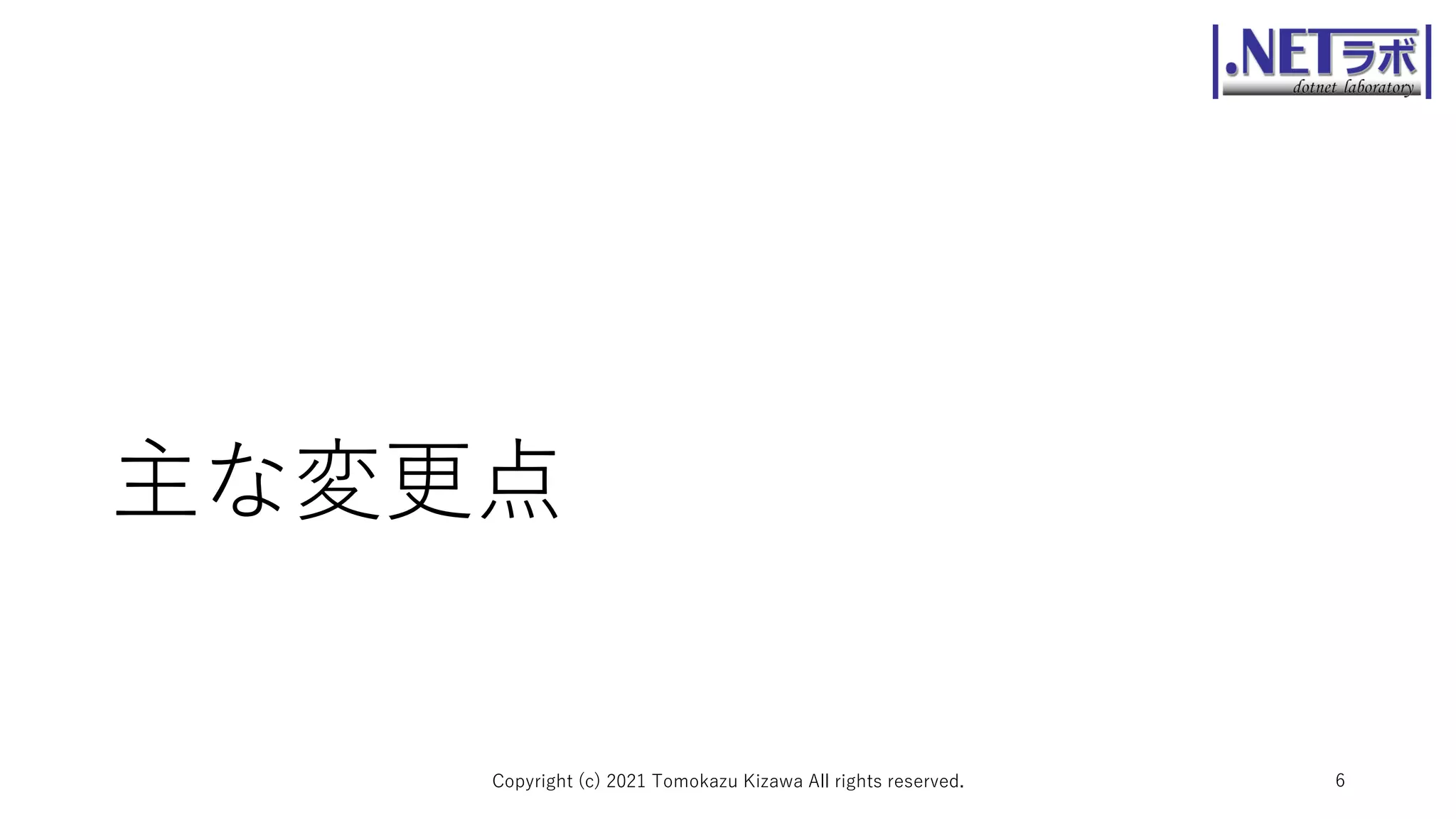 主な変更点
Copyright (c) 2021 Tomokazu Kizawa All rights reserved. 6
 