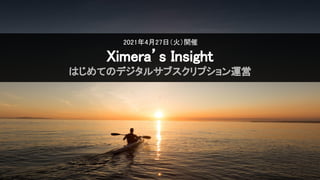 2021年4月27日（火）開催 
Ximera’s Insight 
はじめてのデジタルサブスクリプション運営 
 