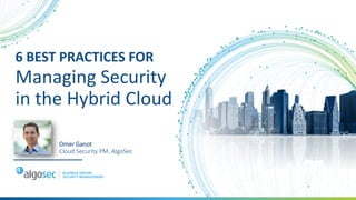 6 BEST PRACTICES FOR
Managing Security
in the Hybrid Cloud
Omer Ganot
Cloud Security PM, AlgoSec
 