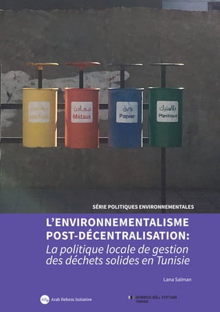 1 L’environnementalisme post-décentralisation :
La politique locale de gestion des déchets solides en Tunisie
SÉRIE POLITIQUES ENVIRONNEMENTALES
L’ENVIRONNEMENTALISME
POST-DÉCENTRALISATION:
La politique locale de gestion
des déchets solides en Tunisie
Lana Salman
 