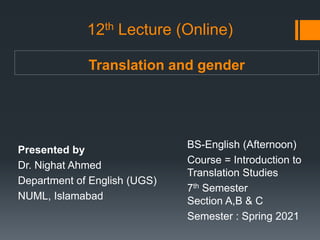 Translation and gender
Presented by
Dr. Nighat Ahmed
Department of English (UGS)
NUML, Islamabad
BS-English (Afternoon)
Course = Introduction to
Translation Studies
7th Semester
Section A,B & C
Semester : Spring 2021
12th Lecture (Online)
 
