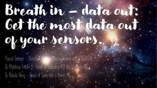 Breath in – data out:
Get the most data out
of your sensors.
Pascal Gerner - Director Product Management @ SENSIRION
& Matthias Feldle - Head of Industry 4.0 @ s-peers AG
& Nikola Neig - Head of Sales @ s-peers AG
 