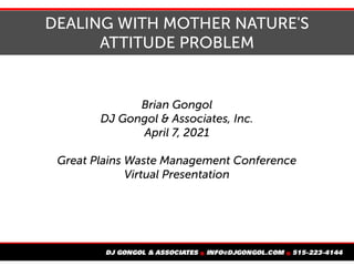 DEALING WITH MOTHER NATURE'S
ATTITUDE PROBLEM
Brian Gongol
DJ Gongol & Associates, Inc.
April 7, 2021
Great Plains Waste Management Conference
Virtual Presentation
 