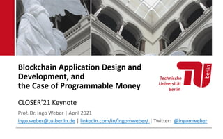 Blockchain Application Design and
Development, and
the Case of Programmable Money
CLOSER’21 Keynote
Prof. Dr. Ingo Weber | April 2021
ingo.weber@tu-berlin.de | linkedin.com/in/ingomweber/ | Twitter: @ingomweber
 