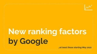 New ranking factors
by Google
…at least those starting May 2021
 