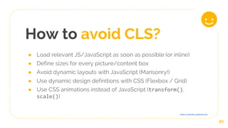 How to avoid CLS?
● Load relevant JS/JavaScript as soon as possible (or inline)
● Define sizes for every picture/content b...