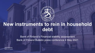 Bank of Finland
New instruments to rein in household
debt
Bank of Finland’s Financial stability assessment
Bank of Finland Bulletin press conference 4 May 2021
Marja Nykänen
 