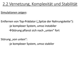 Simulationen zeigen:
Entfernen von Top-Prädator („Spitze der Nahrungskette“):
-je komplexer System, umso instabiler
→Störung pflanzt sich nach „unten“ fort
Störung „von unten“:
-je komplexer System, umso stabiler
2.2 Vernetzung, Komplexität und Stabilität
 
