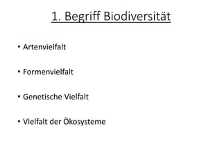 1. Begriff Biodiversität
• Artenvielfalt
• Formenvielfalt
• Genetische Vielfalt
• Vielfalt der Ökosysteme
 