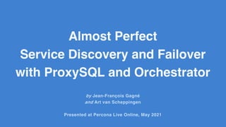 Almost Perfect
Service Discovery and Failover
with ProxySQL and Orchestrator
by Jean-François Gagné
and Art van Scheppingen
Presented at Percona Live Online, May 2021
 