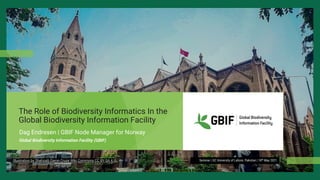 The Role of Biodiversity Informatics In the
Global Biodiversity Information Facility
Dag Endresen | GBIF Node Manager for Norway
Seminar | GC University of Lahore, Pakistan | 18th May 2021
Global Biodiversity Information Facility (GBIF)
Illustration by Shahzaib Damn Cruze Wiki Commons CC BY-SA 4.0
 